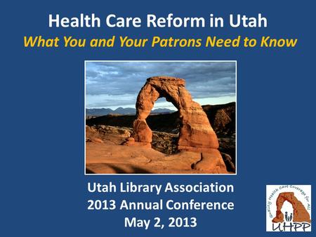 Health Care Reform in Utah What You and Your Patrons Need to Know Utah Library Association 2013 Annual Conference May 2, 2013.