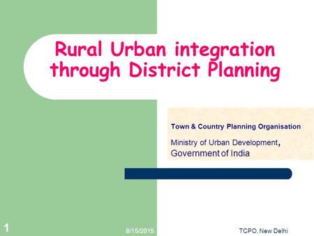 8/15/2015TCPO, New Delhi 1 Rural Urban integration through District Planning Town & Country Planning Organisation Ministry of Urban Development, Government.