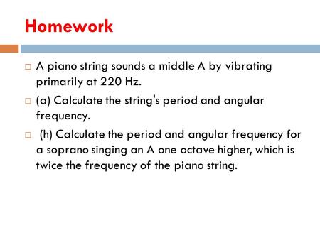 Homework A piano string sounds a middle A by vibrating primarily at 220 Hz. (a) Calculate the string's period and angular frequency. (h) Calculate the.
