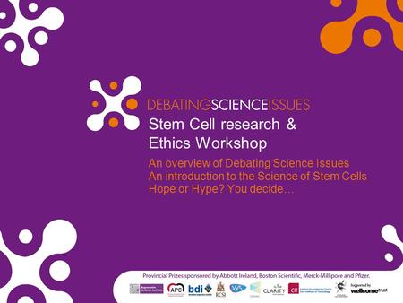 Stem Cell research & Ethics Workshop An overview of Debating Science Issues An introduction to the Science of Stem Cells Hope or Hype? You decide…
