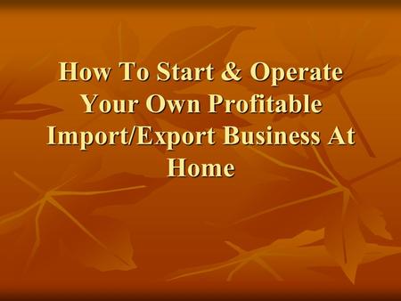 How To Start & Operate Your Own Profitable Import/Export Business At Home.