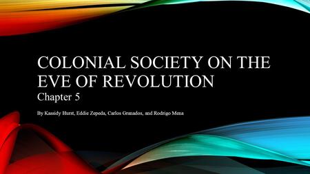 COLONIAL SOCIETY ON THE EVE OF REVOLUTION Chapter 5 By Kassidy Hurst, Eddie Zepeda, Carlos Granados, and Rodrigo Mena.