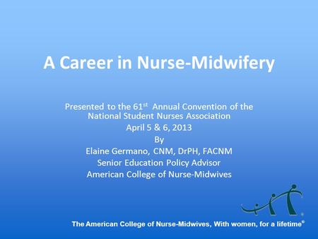 The American College of Nurse-Midwives, With women, for a lifetime ® A Career in Nurse-Midwifery Presented to the 61 st Annual Convention of the National.