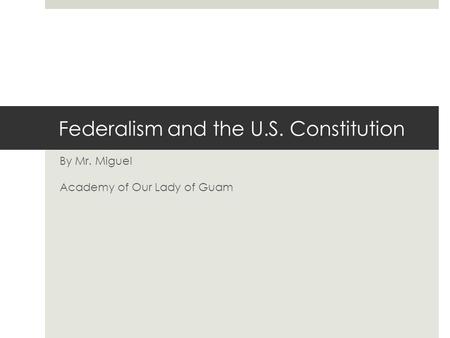 Federalism and the U.S. Constitution By Mr. Miguel Academy of Our Lady of Guam.