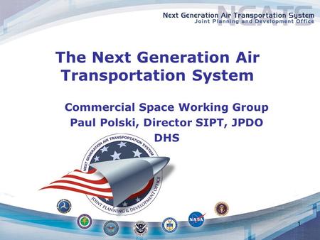 1 The Next Generation Air Transportation System Commercial Space Working Group Paul Polski, Director SIPT, JPDO DHS.