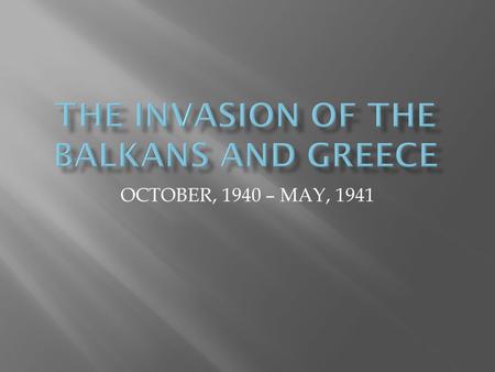 OCTOBER, 1940 – MAY, 1941.  HITLER NOT ORIGINALLY INTERESTED IN BALKAN/GREEK OCCUPATION  HITLER DIDN’T EVEN ENCOURAGE AN ITALIAN INVASION  WHY.
