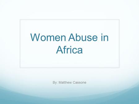 Women Abuse in Africa By: Matthew Cassone. The Issue The issue that I have researched was Women Abuse in Africa. Throughout this research I have learned.