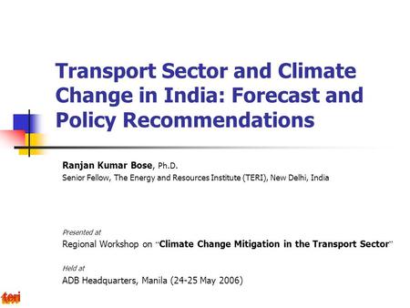 Transport Sector and Climate Change in India: Forecast and Policy Recommendations Ranjan Kumar Bose, Ph.D. Senior Fellow, The Energy and Resources Institute.