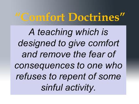 “Comfort Doctrines” A teaching which is designed to give comfort and remove the fear of consequences to one who refuses to repent of some sinful activity.