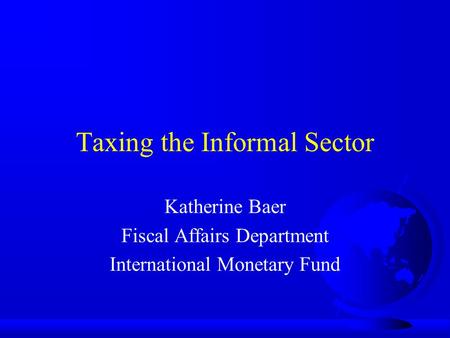 Taxing the Informal Sector Katherine Baer Fiscal Affairs Department International Monetary Fund.