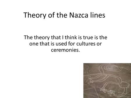Theory of the Nazca lines The theory that I think is true is the one that is used for cultures or ceremonies.