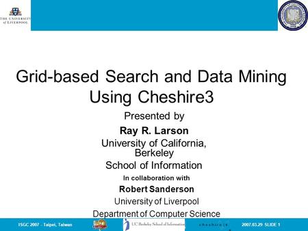 2007.03.29 SLIDE 1ISGC 2007 - Taipei, Taiwan Grid-based Search and Data Mining Using Cheshire3 In collaboration with Robert Sanderson University of Liverpool.