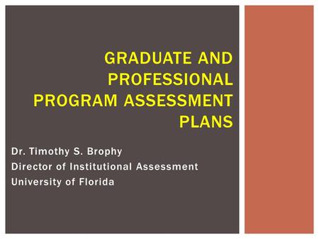 Dr. Timothy S. Brophy Director of Institutional Assessment University of Florida GRADUATE AND PROFESSIONAL PROGRAM ASSESSMENT PLANS.