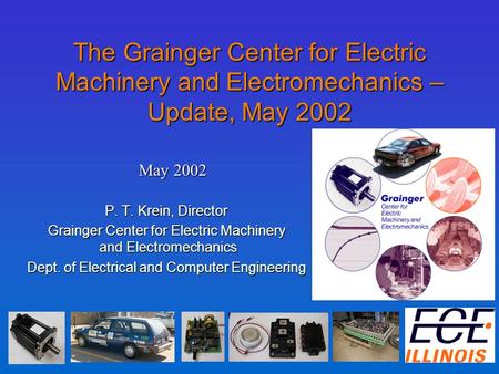 The Grainger Center for Electric Machinery and Electromechanics – Update, May 2002 P. T. Krein, Director Grainger Center for Electric Machinery and Electromechanics.