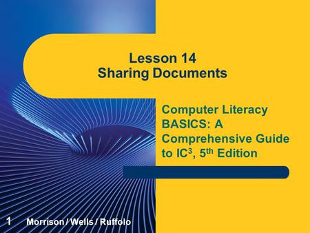 Computer Literacy BASICS: A Comprehensive Guide to IC 3, 5 th Edition Lesson 14 Sharing Documents 1 Morrison / Wells / Ruffolo.