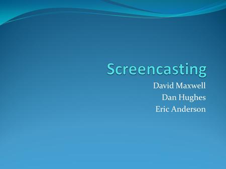 David Maxwell Dan Hughes Eric Anderson. What is it? A screencast is a digital recording of a computer screen output Video screen capture Usually contains.
