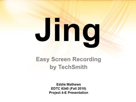 Jing Easy Screen Recording by TechSmith Eddie Mathews EDTC 6340 (Fall 2010) Project 4-E Presentation.