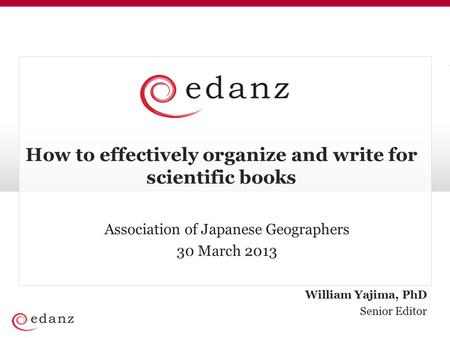 William Yajima, PhD Senior Editor How to effectively organize and write for scientific books Association of Japanese Geographers 30 March 2013.