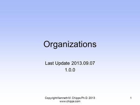 Organizations Last Update 2013.09.07 1.0.0 Copyright Kenneth M. Chipps Ph.D. 2013 www.chipps.com 1.