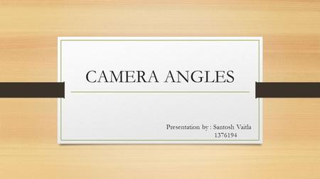 CAMERA ANGLES Presentation by : Santosh Vaitla 1376194.