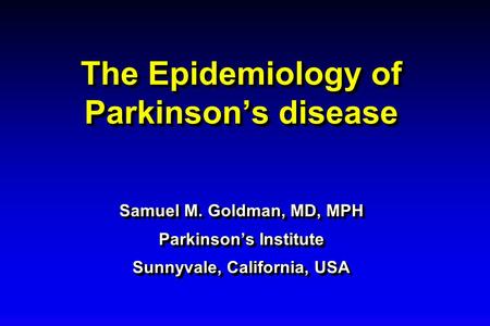 The Epidemiology of Parkinson’s disease Samuel M. Goldman, MD, MPH Parkinson’s Institute Sunnyvale, California, USA The Epidemiology of Parkinson’s disease.