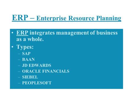 ERP – Enterprise Resource Planning ERP integrates management of business as a whole. Types: –SAP –BAAN –JD EDWARDS –ORACLE FINANCIALS –SIEBEL –PEOPLESOFT.