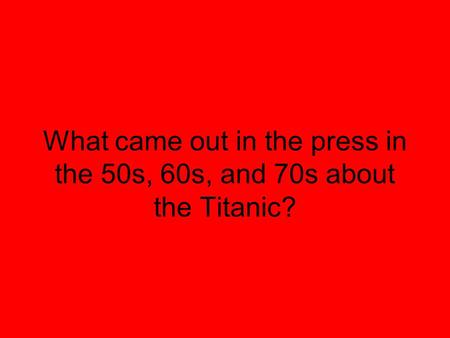 What came out in the press in the 50s, 60s, and 70s about the Titanic?