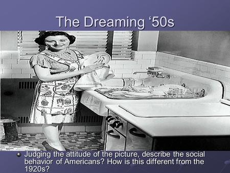 The Dreaming ‘50s Judging the attitude of the picture, describe the social behavior of Americans? How is this different from the 1920s?