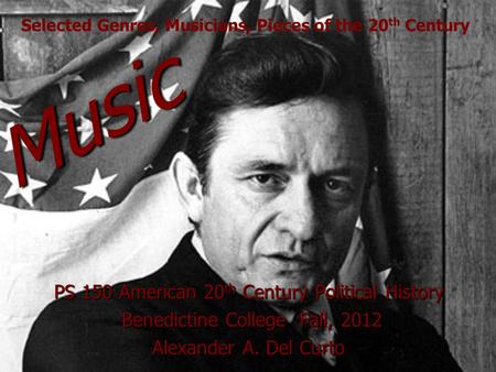 Music PS 150 American 20 th Century Political History Benedictine College Fall, 2012 Benedictine College Fall, 2012 Alexander A. Del Curto Selected Genres,