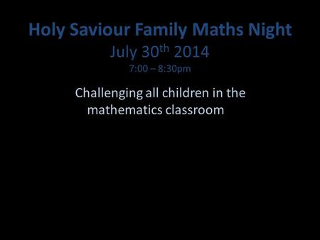 Holy Saviour Family Maths Night July 30 th 2014 7:00 – 8:30pm Challenging all children in the mathematics classroom.