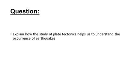 Question: Explain how the study of plate tectonics helps us to understand the occurrence of earthquakes.