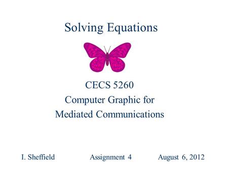 CECS 5260 Computer Graphic for Mediated Communications I. SheffieldAssignment 4 August 6, 2012 Solving Equations.