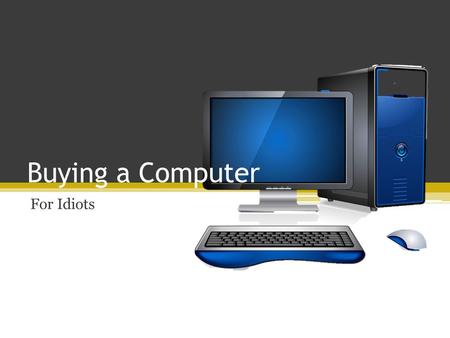 Buying a Computer For Idiots. Topics to be Covered  Types of computers  Computer brands  What kind of computer best suits you? Tons of gnarly facts!!!