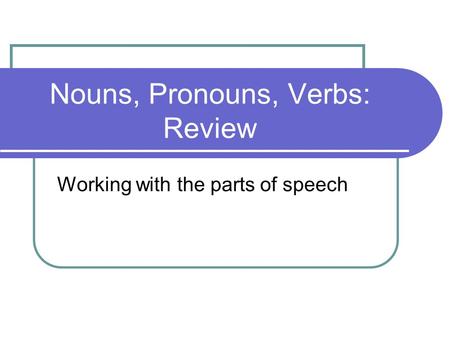 Nouns, Pronouns, Verbs: Review Working with the parts of speech.