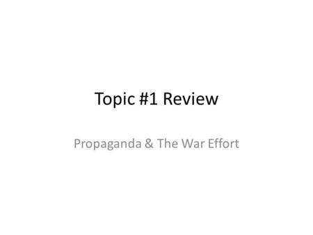 Topic #1 Review Propaganda & The War Effort. Government Control – Propaganda Government used posters, radio ads, newspaper articles to encourage people.