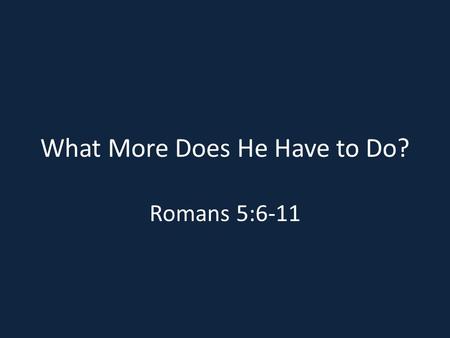 What More Does He Have to Do? Romans 5:6-11. ANSWER “YES” OR “NO” TO THE FOLLOWING: 1.Do you realize what God has done for you? 2.Do you realize how important.