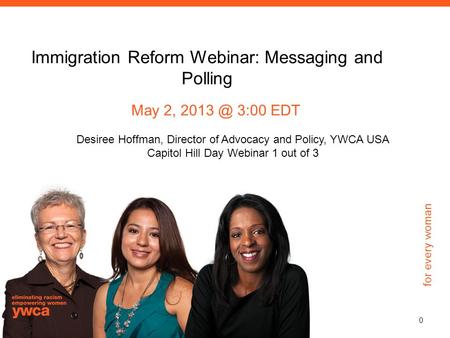 For every woman Immigration Reform Webinar: Messaging and Polling May 2, 3:00 EDT Desiree Hoffman, Director of Advocacy and Policy, YWCA USA Capitol.