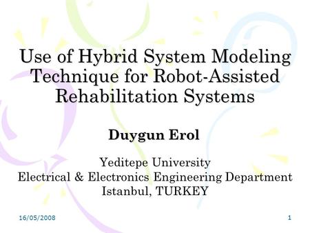 16/05/2008 11 Use of Hybrid System Modeling Technique for Robot-Assisted Rehabilitation Systems Duygun Erol Yeditepe University Electrical & Electronics.