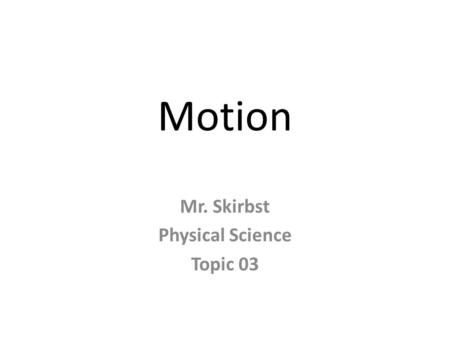 Motion Mr. Skirbst Physical Science Topic 03. What is motion?