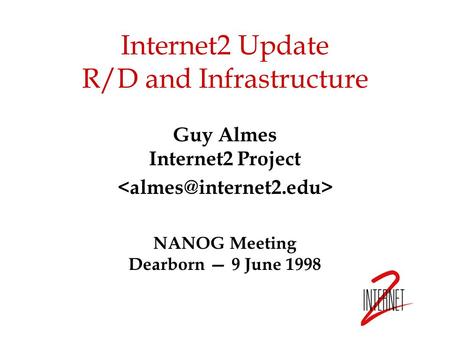 Internet2 Update R/D and Infrastructure Guy Almes Internet2 Project NANOG Meeting Dearborn — 9 June 1998.