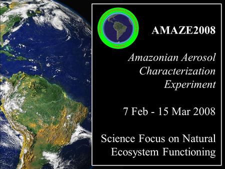 AMAZE2008 Amazonian Aerosol Characterization Experiment 7 Feb - 15 Mar 2008 Science Focus on Natural Ecosystem Functioning.