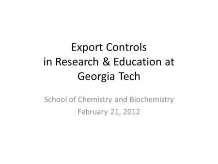 Export Controls in Research & Education at Georgia Tech School of Chemistry and Biochemistry February 21, 2012.