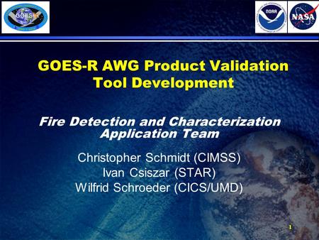 1 GOES-R AWG Product Validation Tool Development Fire Detection and Characterization Application Team Christopher Schmidt (CIMSS) Ivan Csiszar (STAR) Wilfrid.