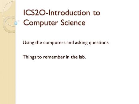 ICS2O-Introduction to Computer Science Using the computers and asking questions. Things to remember in the lab.