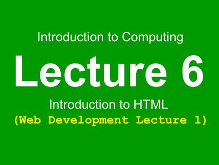 Introduction to Computing Lecture 6 Introduction to HTML (Web Development Lecture 1)