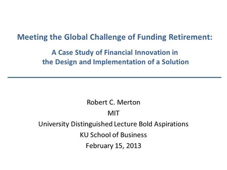 Meeting the Global Challenge of Funding Retirement: A Case Study of Financial Innovation in the Design and Implementation of a Solution Robert C. Merton.