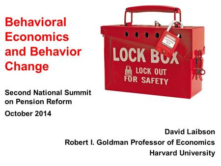 David Laibson Robert I. Goldman Professor of Economics Harvard University Behavioral Economics and Behavior Change Second National Summit on Pension Reform.