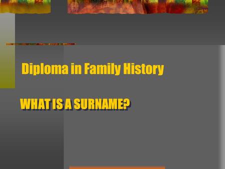 WHAT IS A SURNAME? Diploma in Family History. WHAT IS A SURNAME? Name added to a given name, in many cases inherited and held in common by members of.