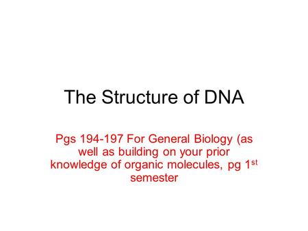 The Structure of DNA Pgs 194-197 For General Biology (as well as building on your prior knowledge of organic molecules, pg 1 st semester.