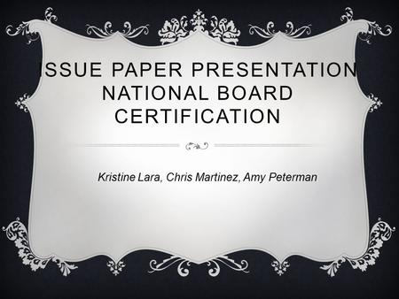 ISSUE PAPER PRESENTATION NATIONAL BOARD CERTIFICATION Kristine Lara, Chris Martinez, Amy Peterman.